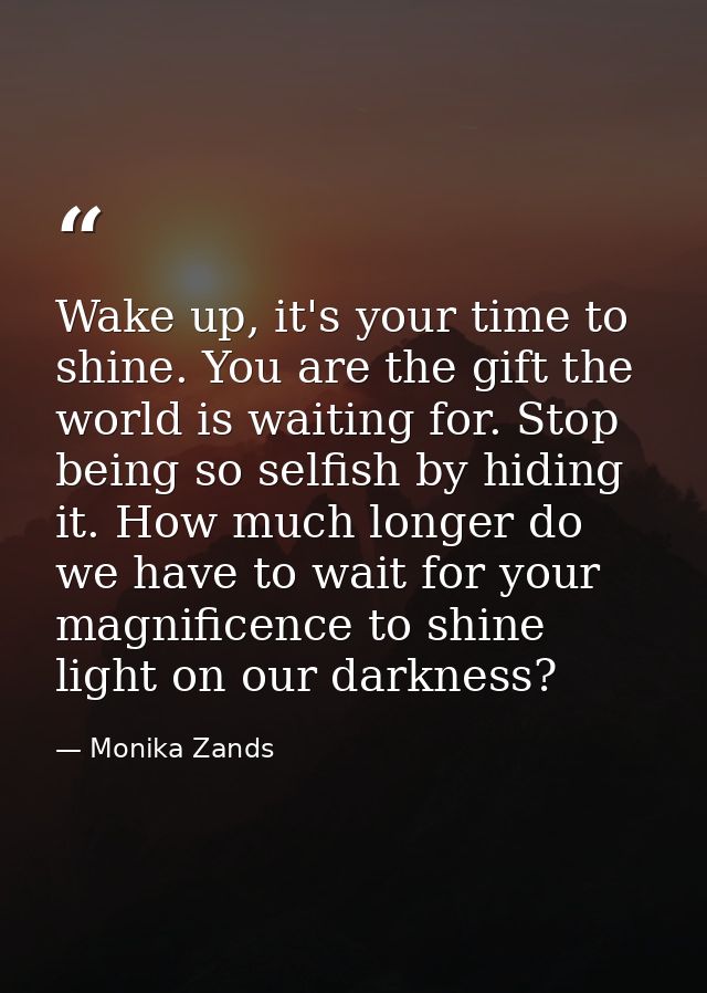 Wake up, it's your time to shine. You are the gift the world is waiting for. Stop being so selfish by hiding it. How muc — Monika Zands