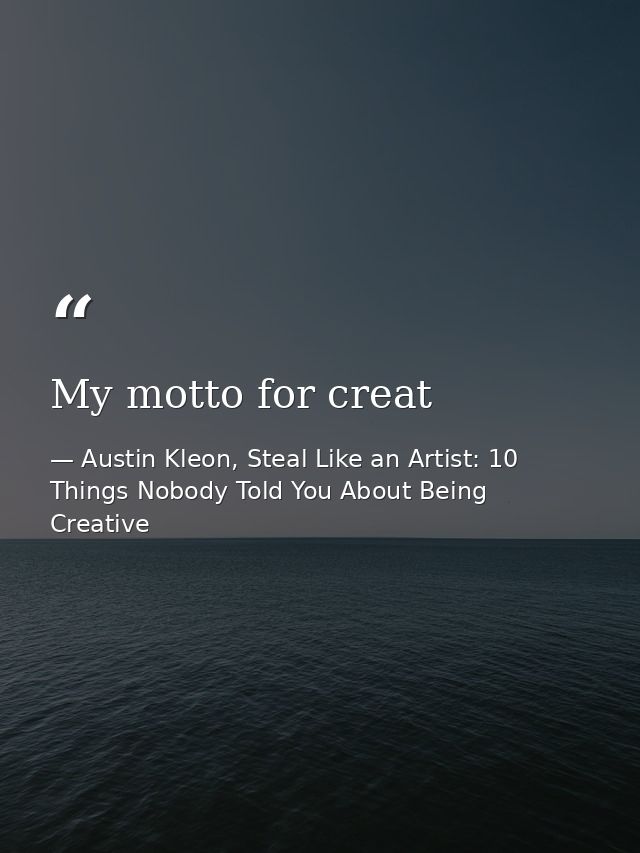 My motto for creat — Austin Kleon, Steal Like an Artist: 10 Things Nobody Told You About Being Creative