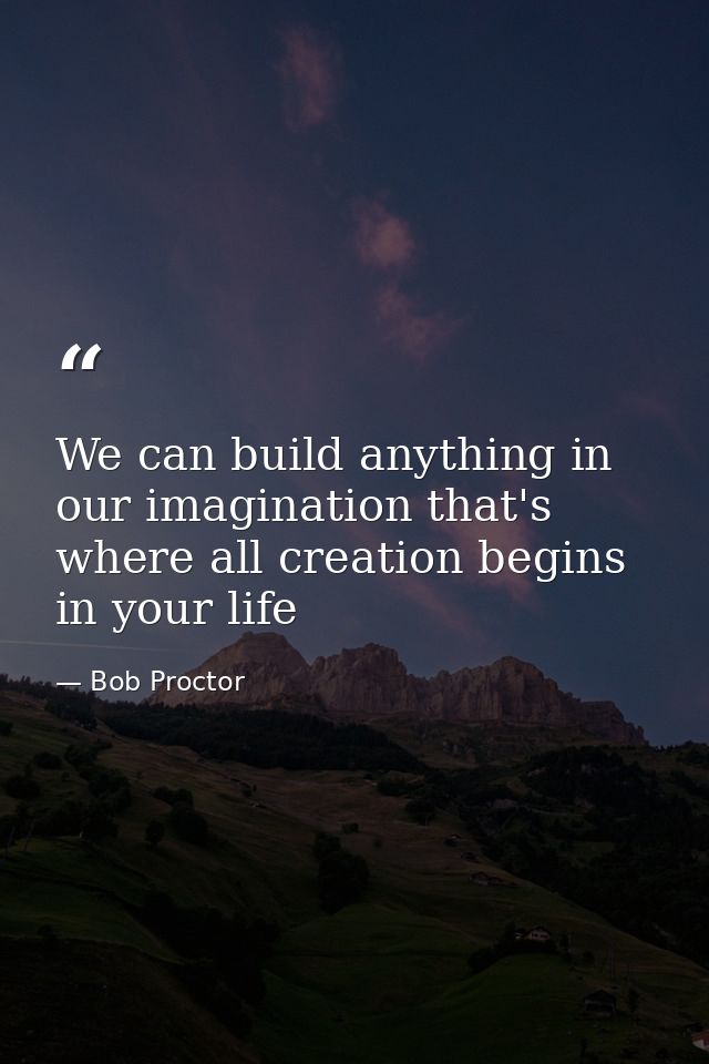 We can build anything in our imagination that's where all creation begins in your life — Bob Proctor