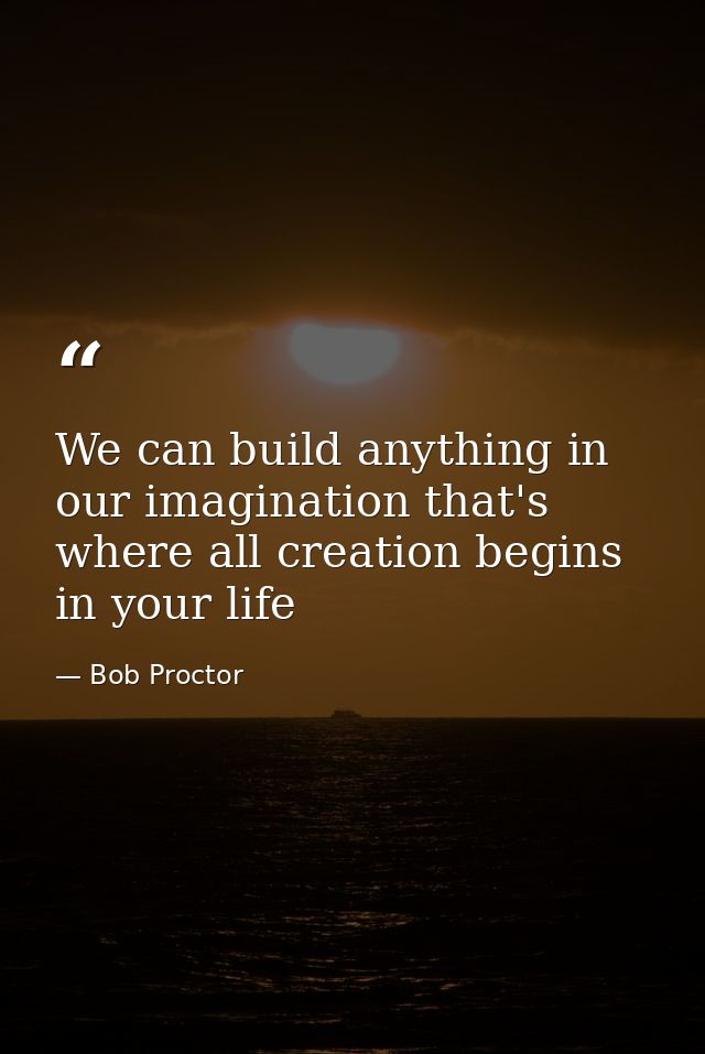 We can build anything in our imagination that's where all creation begins in your life — Bob Proctor