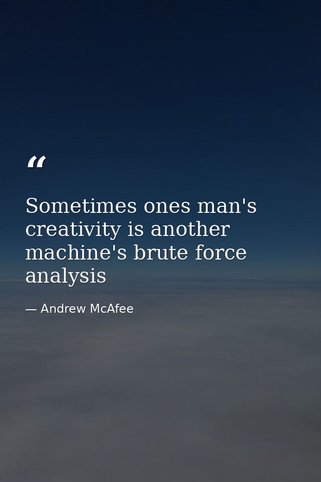 Sometimes ones man's creativity is another machine's brute force analysis — Andrew McAfee