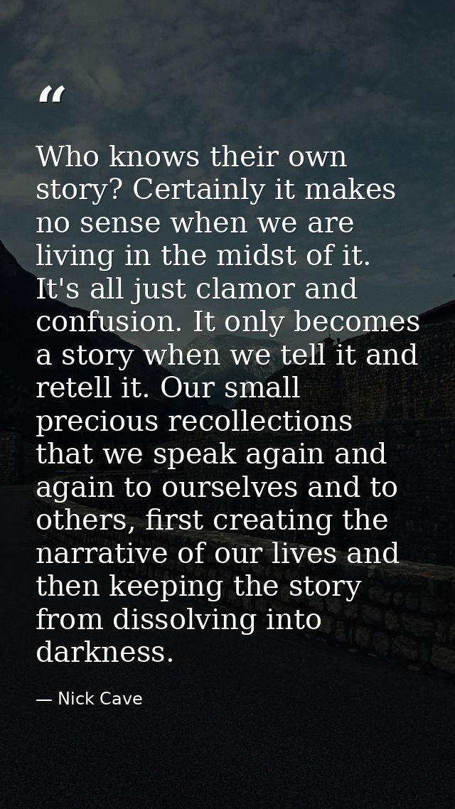 Who knows their own story? Certainly it makes no sense when we are living in the midst of it. It's all just clamor and c — Nick Cave