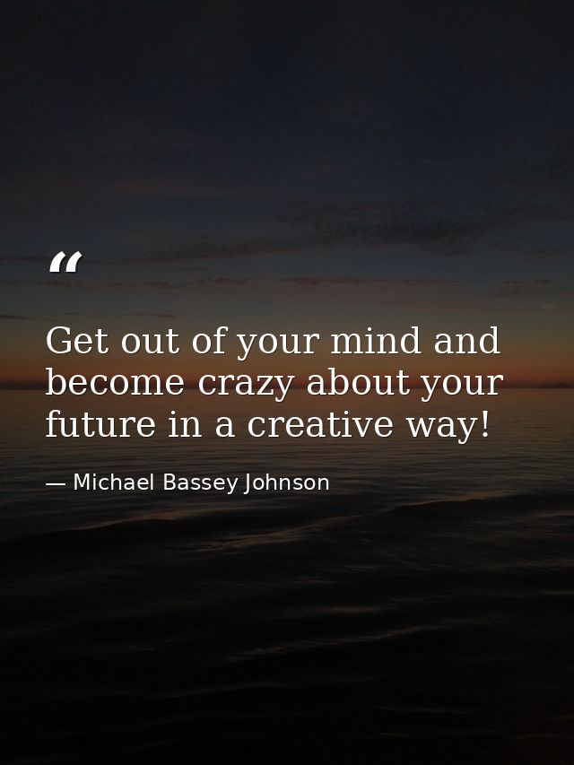 Get out of your mind and become crazy about your future in a creative way! — Michael Bassey Johnson