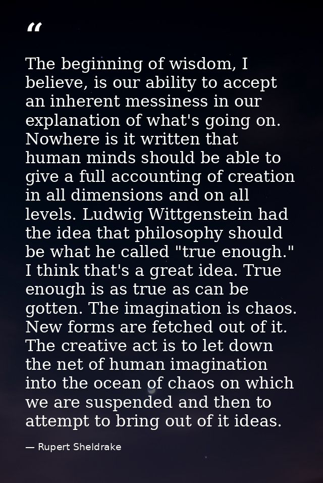 The beginning of wisdom, I believe, is our ability to accept an inherent messiness in our explanation of what's going on — Rupert Sheldrake