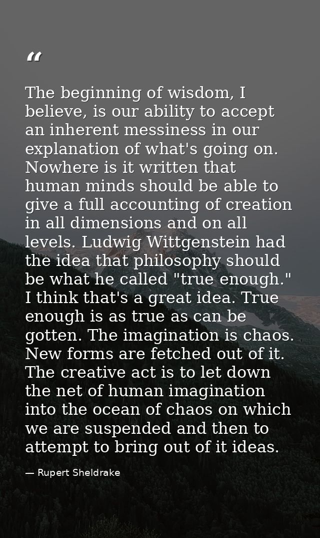 The beginning of wisdom, I believe, is our ability to accept an inherent messiness in our explanation of what's going on — Rupert Sheldrake
