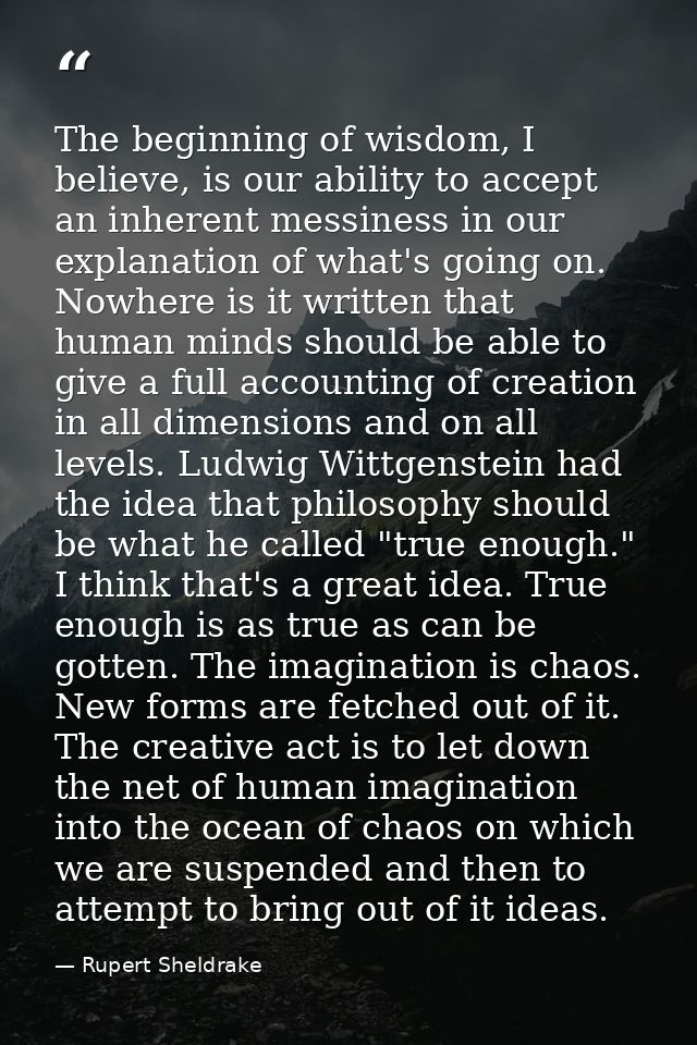 The beginning of wisdom, I believe, is our ability to accept an inherent messiness in our explanation of what's going on — Rupert Sheldrake