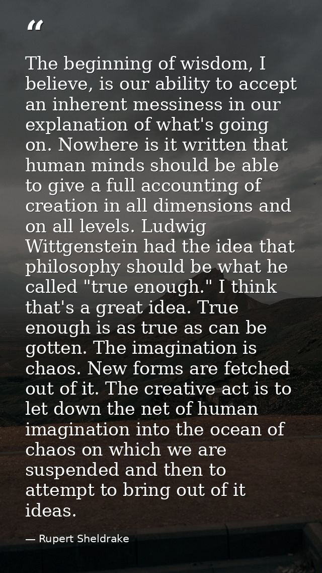 The beginning of wisdom, I believe, is our ability to accept an inherent messiness in our explanation of what's going on — Rupert Sheldrake
