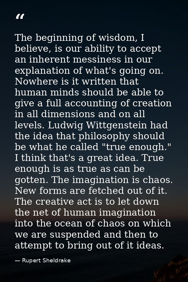 The beginning of wisdom, I believe, is our ability to accept an inherent messiness in our explanation of what's going on — Rupert Sheldrake