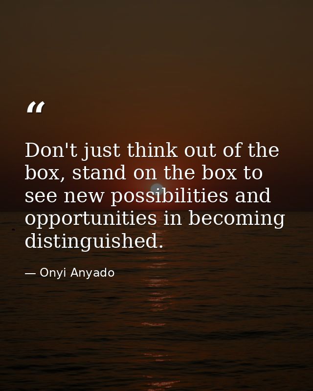 Don't just think out of the box, stand on the box to see new possibilities and opportunities in becoming distinguished. — Onyi Anyado