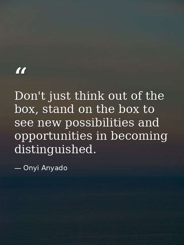 Don't just think out of the box, stand on the box to see new possibilities and opportunities in becoming distinguished. — Onyi Anyado