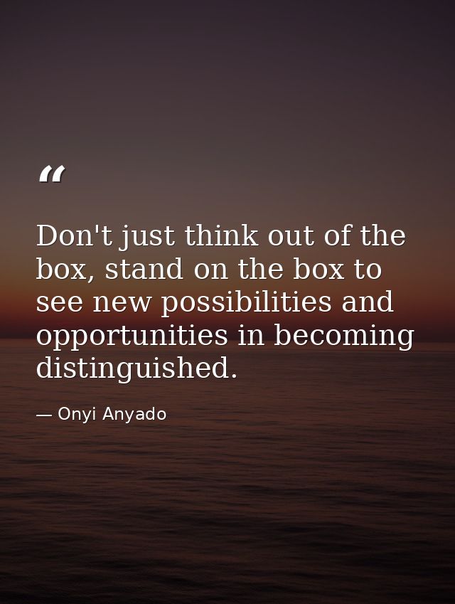 Don't just think out of the box, stand on the box to see new possibilities and opportunities in becoming distinguished. — Onyi Anyado