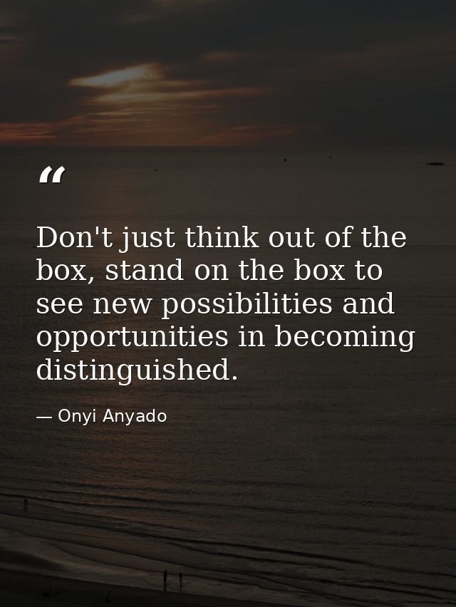 Don't just think out of the box, stand on the box to see new possibilities and opportunities in becoming distinguished. — Onyi Anyado