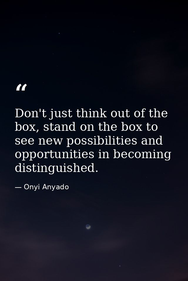 Don't just think out of the box, stand on the box to see new possibilities and opportunities in becoming distinguished. — Onyi Anyado