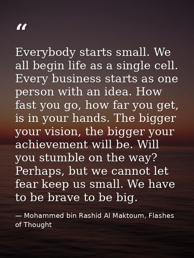 Everybody starts small. We all begin life as a single cell. Every business starts as one person with an idea. How fast y — Mohammed bin Rashid Al Maktoum, Flashes of Thought