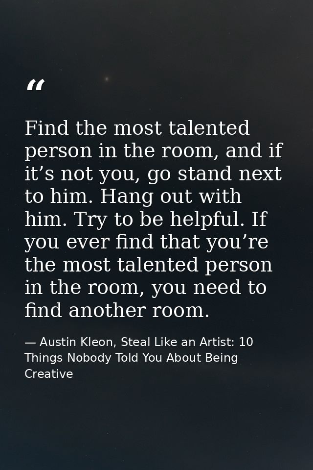 Find the most talented person in the room, and if it’s not you, go stand next to him. Hang out with him. Try to be helpf — Austin Kleon, Steal Like an Artist: 10 Things Nobody Told You About Being Creative