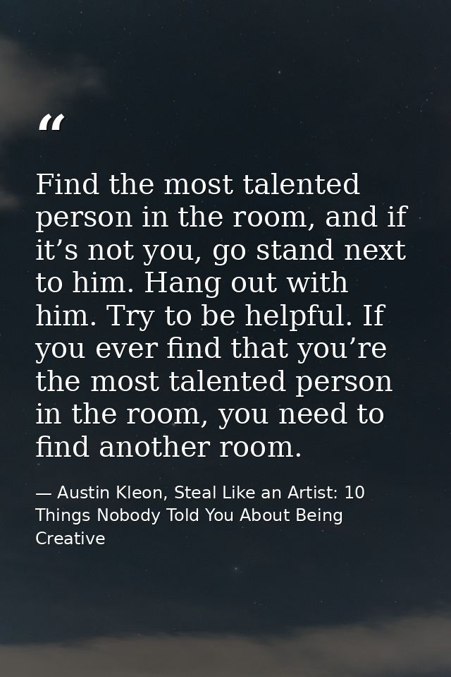 Find the most talented person in the room, and if it’s not you, go stand next to him. Hang out with him. Try to be helpf — Austin Kleon, Steal Like an Artist: 10 Things Nobody Told You About Being Creative