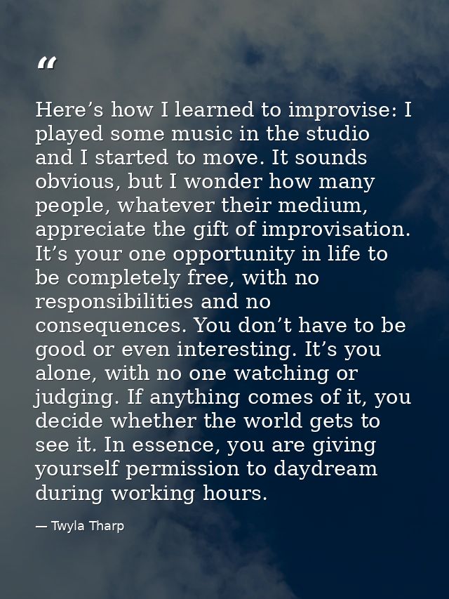 Here’s how I learned to improvise: I played some music in the studio and I started to move. It sounds obvious, but I won — Twyla Tharp