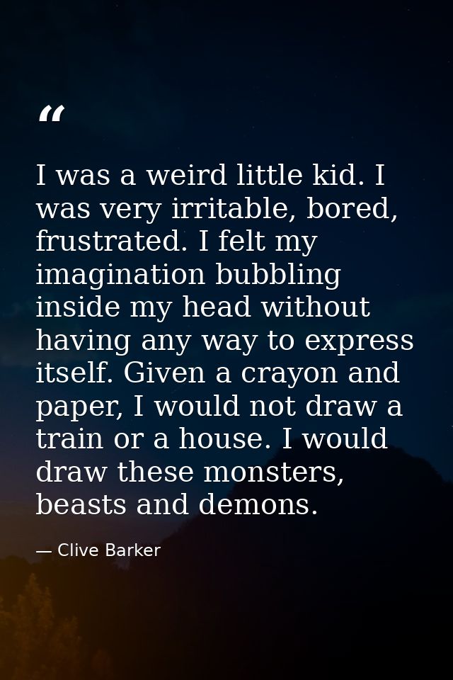 I was a weird little kid. I was very irritable, bored, frustrated. I felt my imagination bubbling inside my head without — Clive Barker