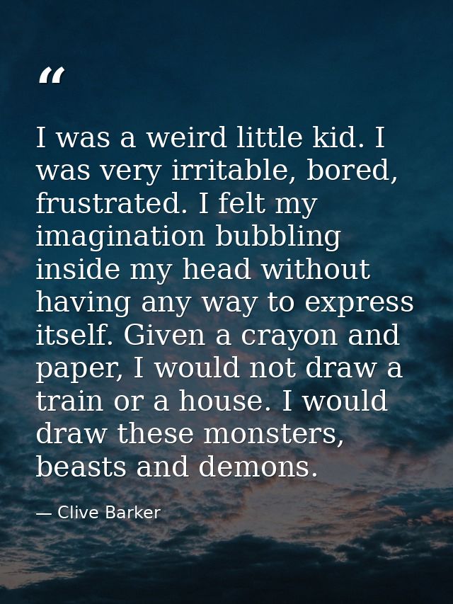 I was a weird little kid. I was very irritable, bored, frustrated. I felt my imagination bubbling inside my head without — Clive Barker