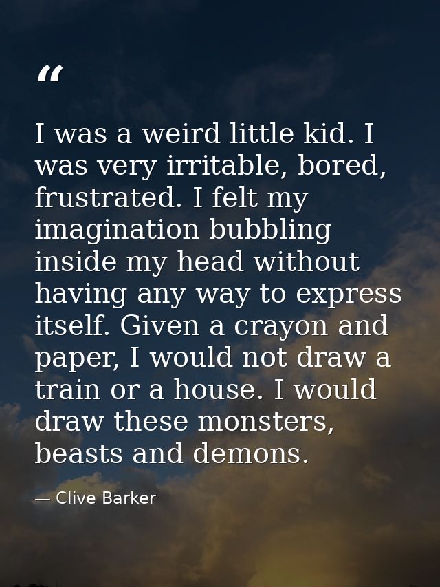 I was a weird little kid. I was very irritable, bored, frustrated. I felt my imagination bubbling inside my head without — Clive Barker