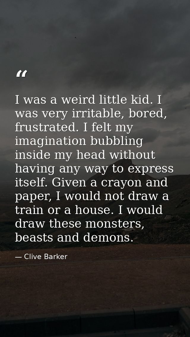 I was a weird little kid. I was very irritable, bored, frustrated. I felt my imagination bubbling inside my head without — Clive Barker