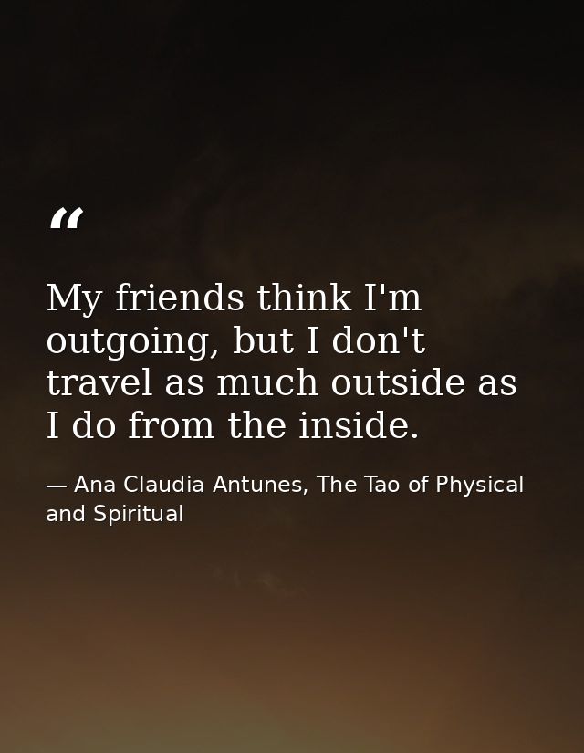 My friends think I'm outgoing, but I don't travel as much outside as I do from the inside. — Ana Claudia Antunes, The Tao of Physical and Spiritual