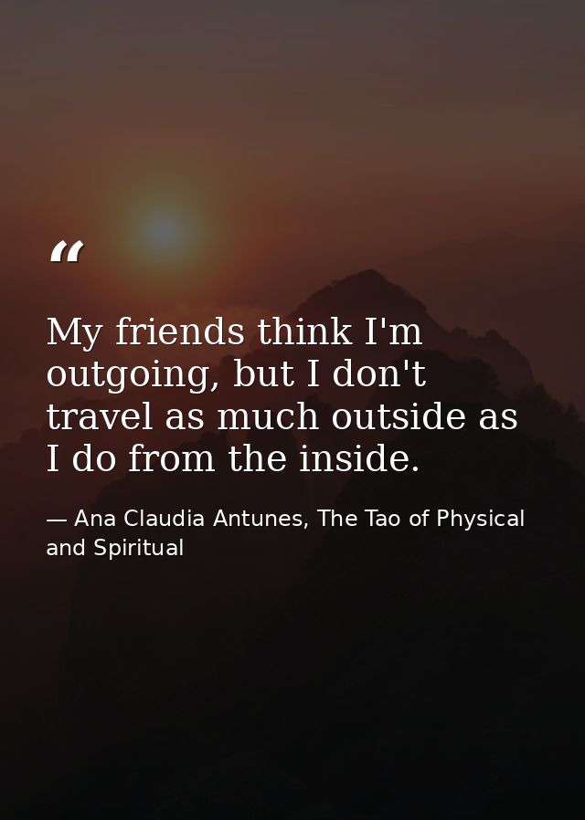 My friends think I'm outgoing, but I don't travel as much outside as I do from the inside. — Ana Claudia Antunes, The Tao of Physical and Spiritual