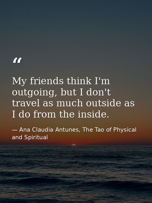 My friends think I'm outgoing, but I don't travel as much outside as I do from the inside. — Ana Claudia Antunes, The Tao of Physical and Spiritual