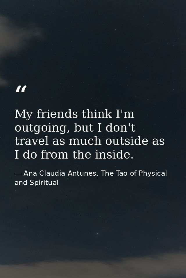 My friends think I'm outgoing, but I don't travel as much outside as I do from the inside. — Ana Claudia Antunes, The Tao of Physical and Spiritual
