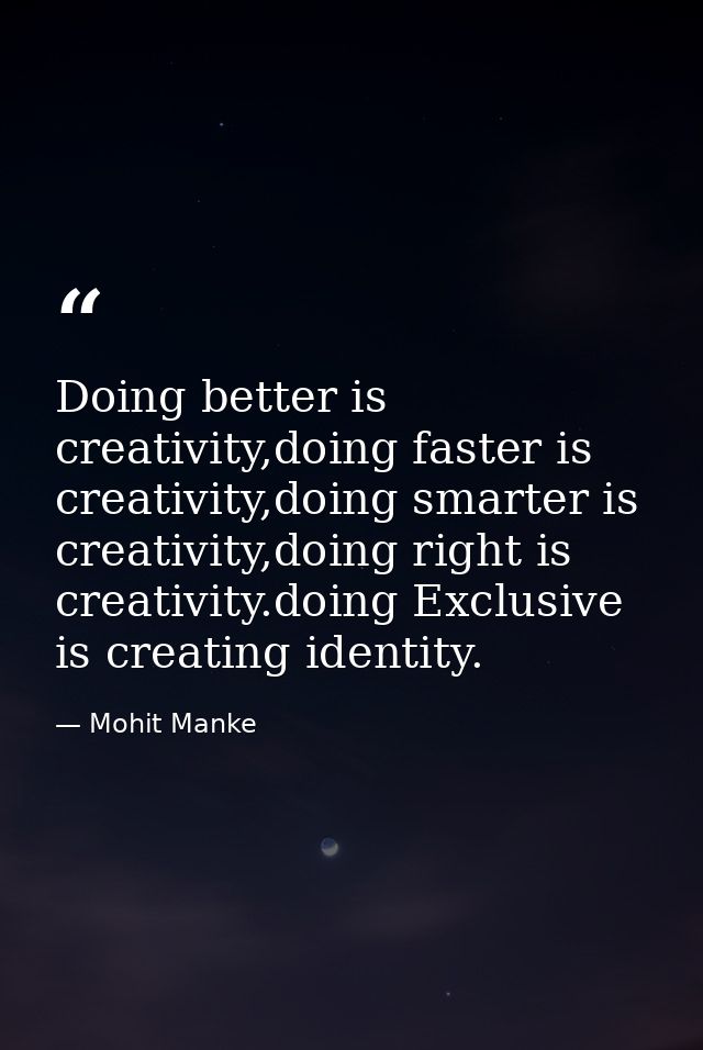 Doing better is creativity,doing faster is creativity,doing smarter is creativity,doing right is creativity.doing Exclus — Mohit Manke
