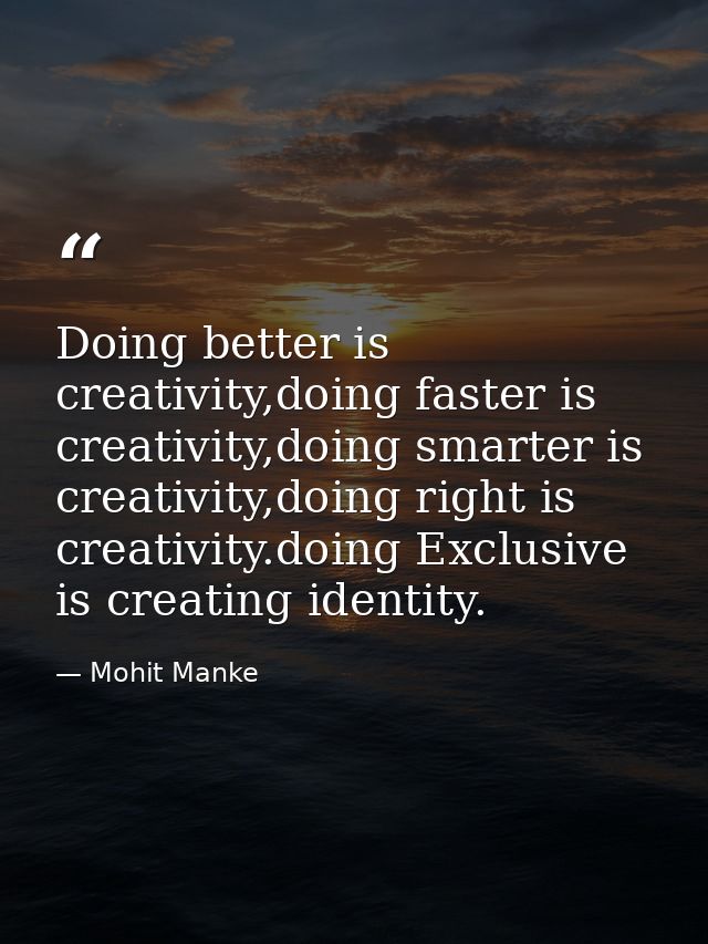 Doing better is creativity,doing faster is creativity,doing smarter is creativity,doing right is creativity.doing Exclus — Mohit Manke