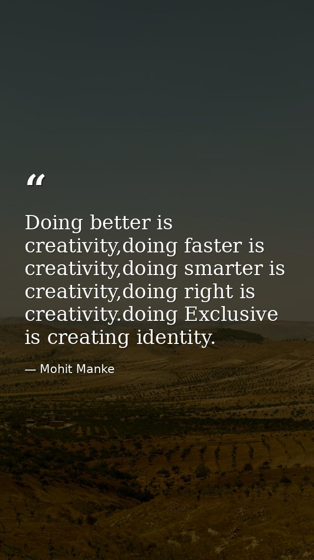 Doing better is creativity,doing faster is creativity,doing smarter is creativity,doing right is creativity.doing Exclus — Mohit Manke