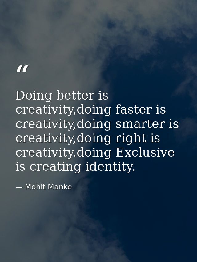 Doing better is creativity,doing faster is creativity,doing smarter is creativity,doing right is creativity.doing Exclus — Mohit Manke