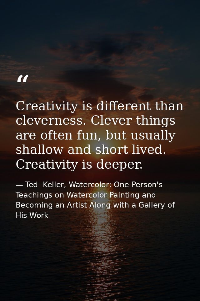Creativity is different than cleverness. Clever things are often fun, but usually shallow and short lived. Creativity is — Ted  Keller, Watercolor: One Person's Teachings on Watercolor Painting and Becoming an Artist Along with a Gallery of His Work