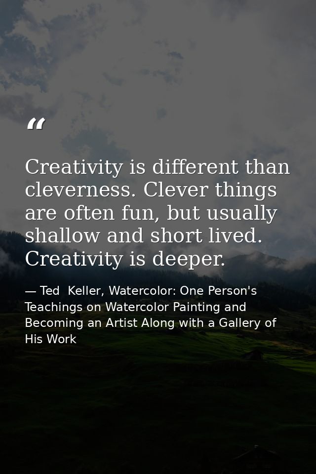 Creativity is different than cleverness. Clever things are often fun, but usually shallow and short lived. Creativity is — Ted  Keller, Watercolor: One Person's Teachings on Watercolor Painting and Becoming an Artist Along with a Gallery of His Work