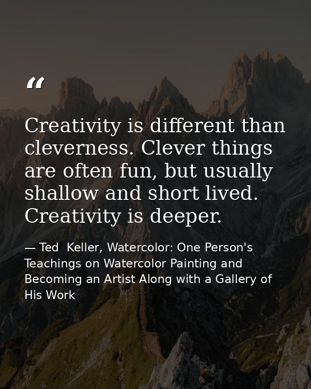 Creativity is different than cleverness. Clever things are often fun, but usually shallow and short lived. Creativity is — Ted  Keller, Watercolor: One Person's Teachings on Watercolor Painting and Becoming an Artist Along with a Gallery of His Work