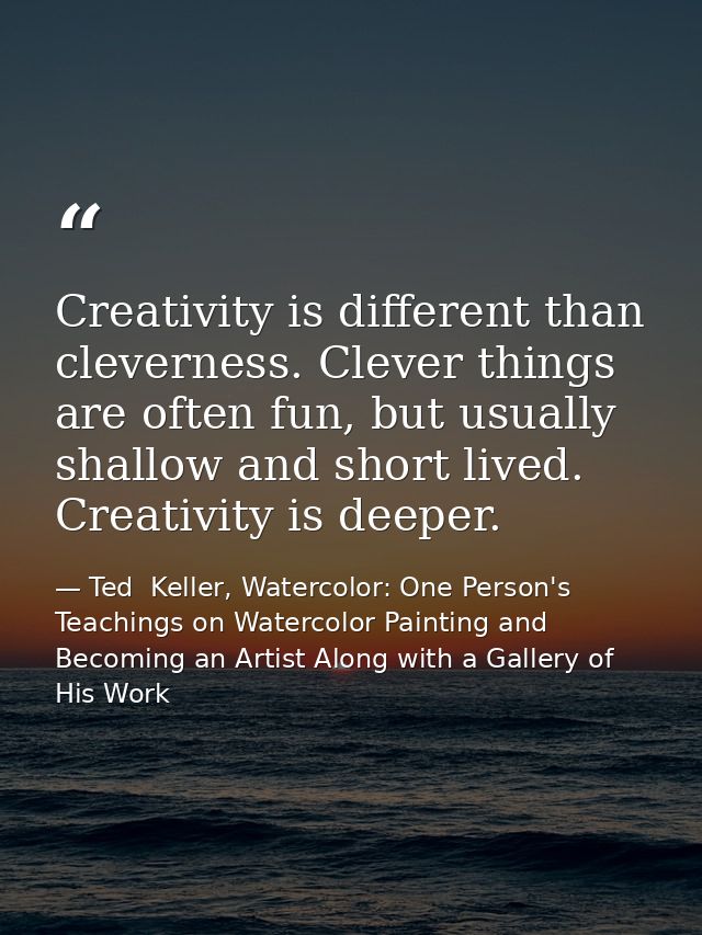 Creativity is different than cleverness. Clever things are often fun, but usually shallow and short lived. Creativity is — Ted  Keller, Watercolor: One Person's Teachings on Watercolor Painting and Becoming an Artist Along with a Gallery of His Work