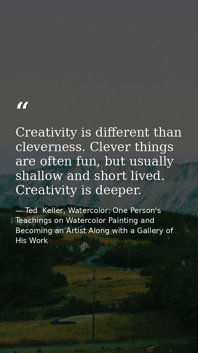 Creativity is different than cleverness. Clever things are often fun, but usually shallow and short lived. Creativity is — Ted  Keller, Watercolor: One Person's Teachings on Watercolor Painting and Becoming an Artist Along with a Gallery of His Work