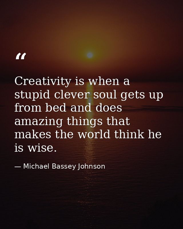 Creativity is when a stupid clever soul gets up from bed and does amazing things that makes the world think he is wise. — Michael Bassey Johnson