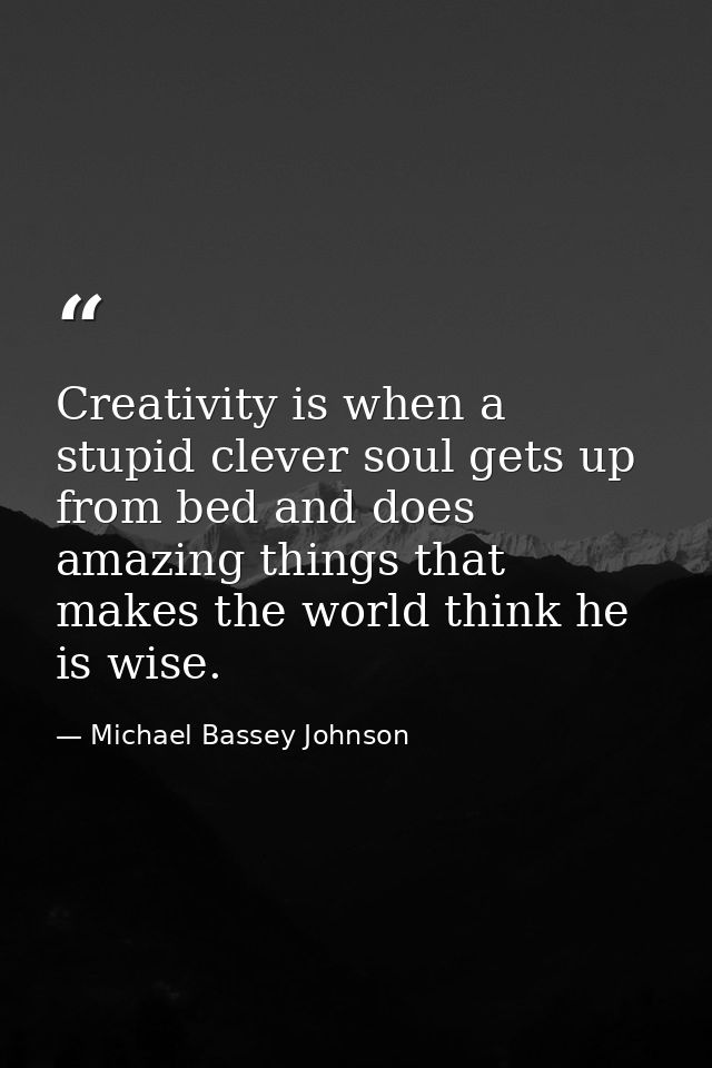 Creativity is when a stupid clever soul gets up from bed and does amazing things that makes the world think he is wise. — Michael Bassey Johnson