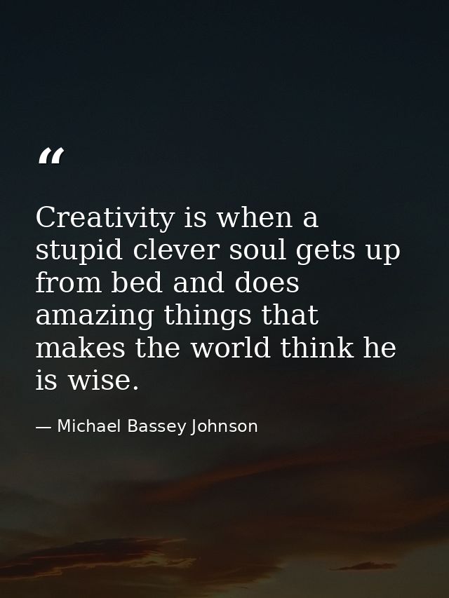 Creativity is when a stupid clever soul gets up from bed and does amazing things that makes the world think he is wise. — Michael Bassey Johnson