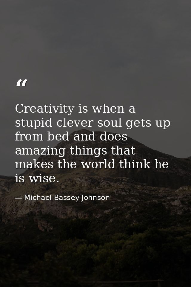 Creativity is when a stupid clever soul gets up from bed and does amazing things that makes the world think he is wise. — Michael Bassey Johnson
