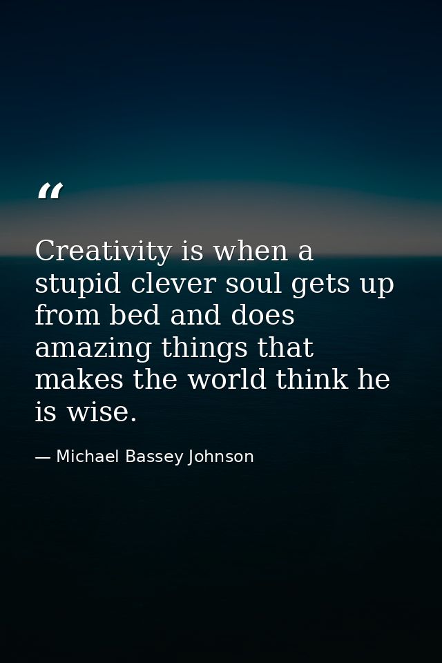 Creativity is when a stupid clever soul gets up from bed and does amazing things that makes the world think he is wise. — Michael Bassey Johnson