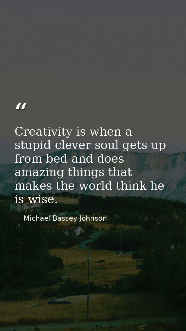 Creativity is when a stupid clever soul gets up from bed and does amazing things that makes the world think he is wise. — Michael Bassey Johnson