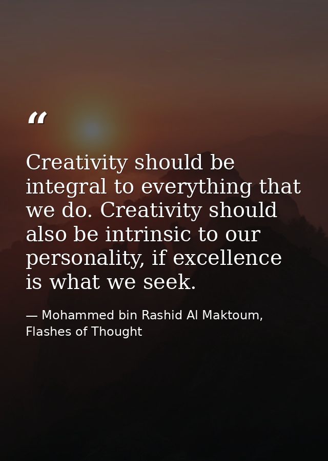 Creativity should be integral to everything that we do. Creativity should also be intrinsic to our personality, if excel — Mohammed bin Rashid Al Maktoum, Flashes of Thought