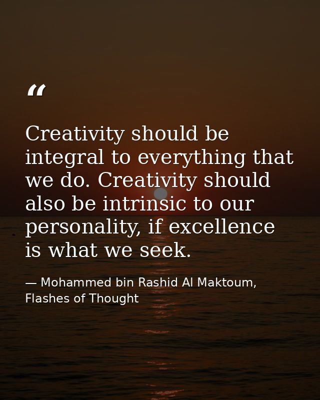 Creativity should be integral to everything that we do. Creativity should also be intrinsic to our personality, if excel — Mohammed bin Rashid Al Maktoum, Flashes of Thought