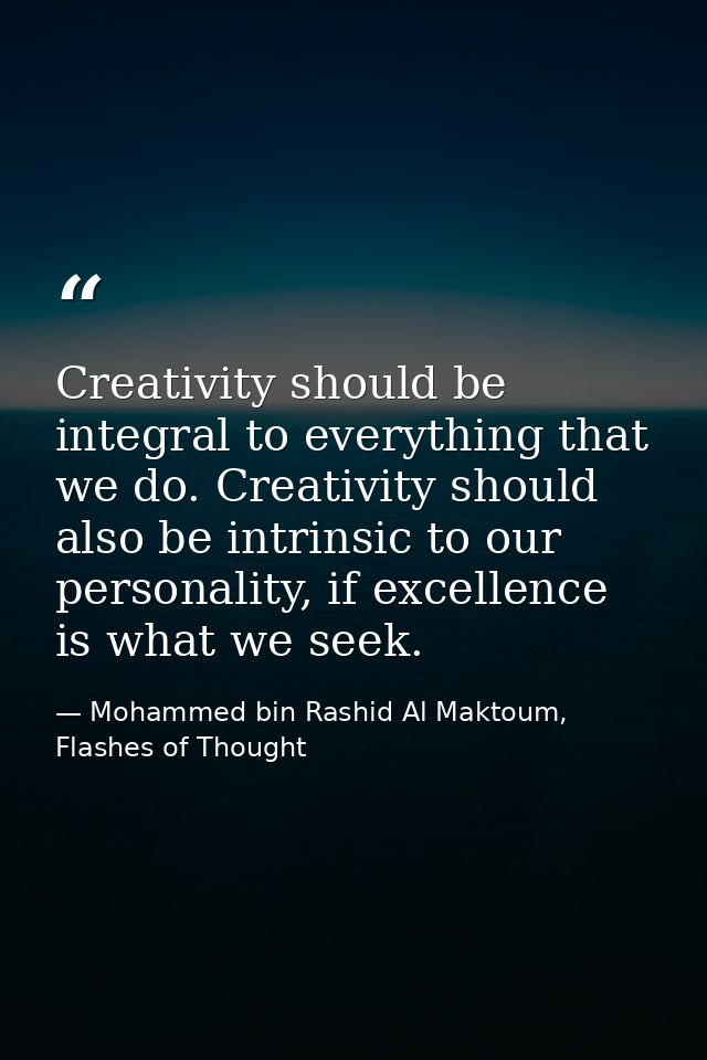 Creativity should be integral to everything that we do. Creativity should also be intrinsic to our personality, if excel — Mohammed bin Rashid Al Maktoum, Flashes of Thought