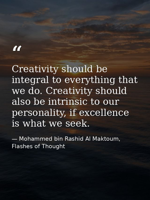 Creativity should be integral to everything that we do. Creativity should also be intrinsic to our personality, if excel — Mohammed bin Rashid Al Maktoum, Flashes of Thought