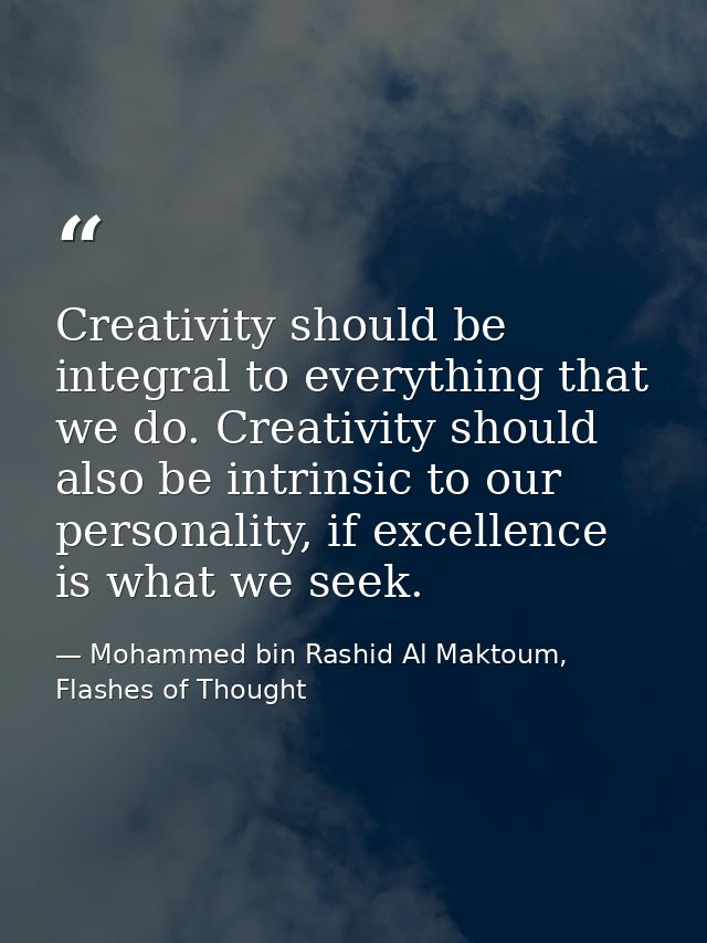 Creativity should be integral to everything that we do. Creativity should also be intrinsic to our personality, if excel — Mohammed bin Rashid Al Maktoum, Flashes of Thought