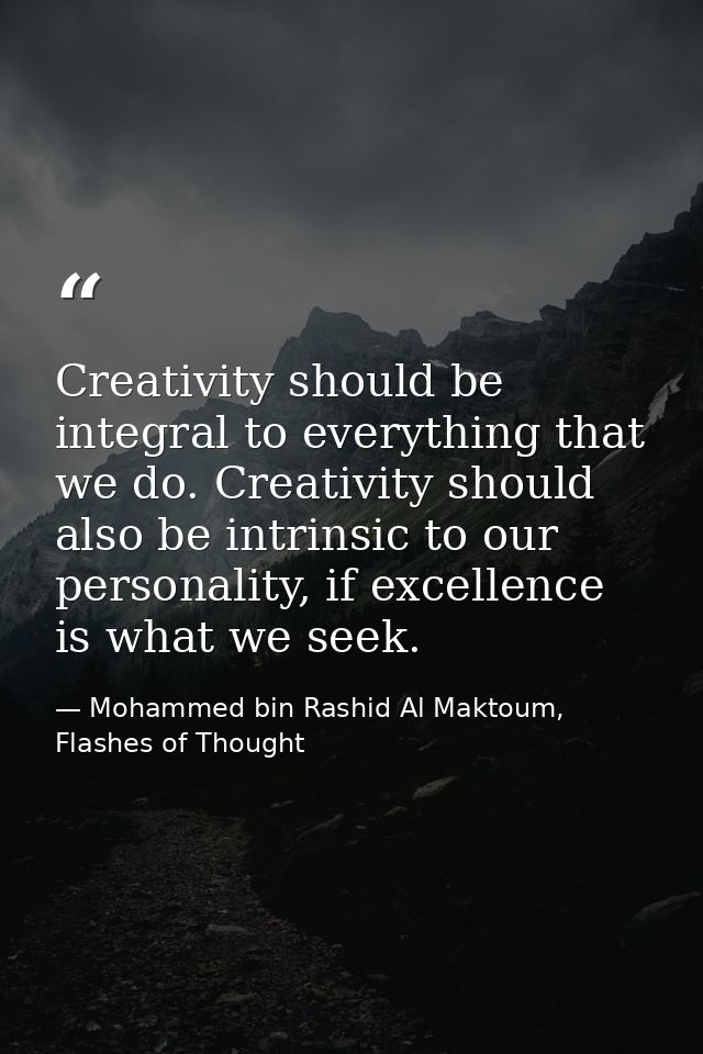 Creativity should be integral to everything that we do. Creativity should also be intrinsic to our personality, if excel — Mohammed bin Rashid Al Maktoum, Flashes of Thought